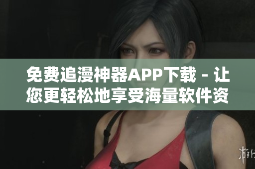 免费追漫神器APP下载 - 让您更轻松地享受海量软件资源！