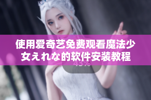 使用爱奇艺免费观看魔法少女えれな的软件安装教程