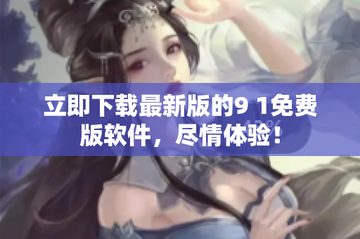 立即下载最新版的9 1免费版软件，尽情体验！