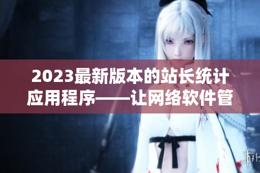 2023最新版本的站长统计应用程序——让网络软件管理更高效！