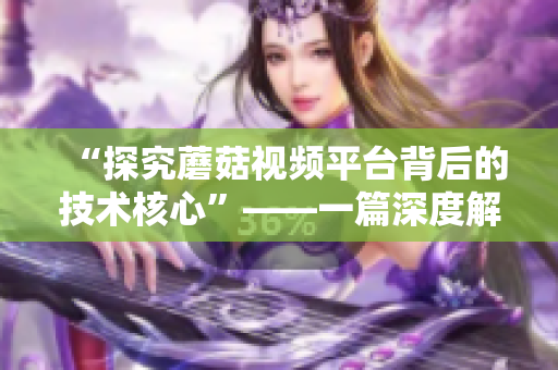 “探究蘑菇视频平台背后的技术核心”——一篇深度解析现代网络软件的文章