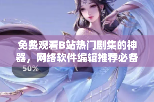 免费观看B站热门剧集的神器，网络软件编辑推荐必备！