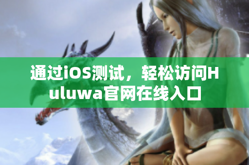 通过iOS测试，轻松访问Huluwa官网在线入口