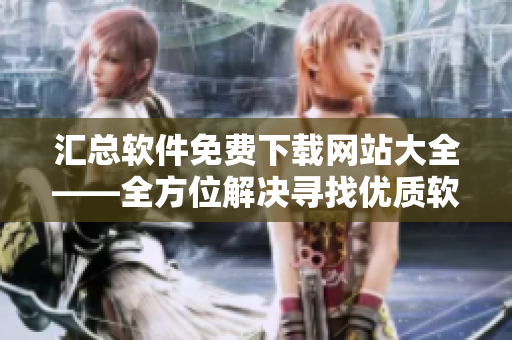 汇总软件免费下载网站大全——全方位解决寻找优质软件难题