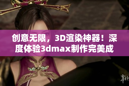 创意无限，3D渲染神器！深度体验3dmax制作完美成品的魅力！