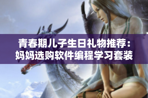 青春期儿子生日礼物推荐：妈妈选购软件编程学习套装，助力孩子追求技术梦想。