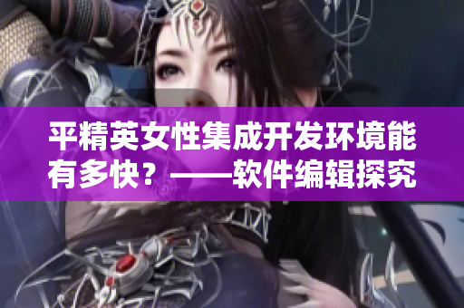 平精英女性集成开发环境能有多快？——软件编辑探究其运行速度