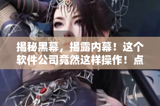揭秘黑幕，揭露内幕！这个软件公司竟然这样操作！点击了解详情！