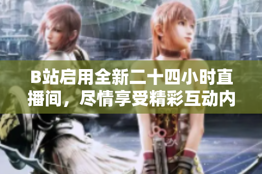 B站启用全新二十四小时直播间，尽情享受精彩互动内容