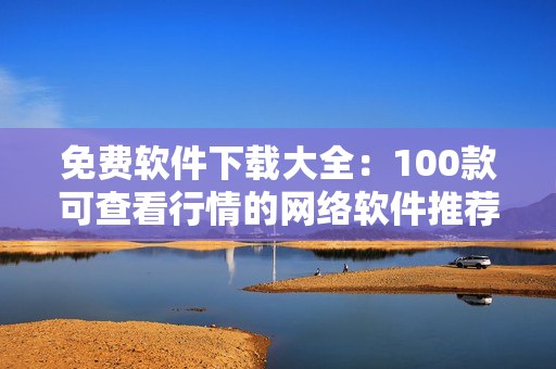 免费软件下载大全：100款可查看行情的网络软件推荐