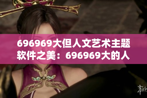 696969大但人文艺术主题软件之美：696969大的人文艺术探索