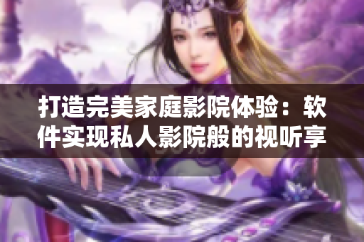 打造完美家庭影院体验：软件实现私人影院般的视听享受