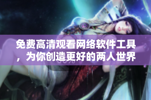 免费高清观看网络软件工具，为你创造更好的两人世界，完美体验不间断！