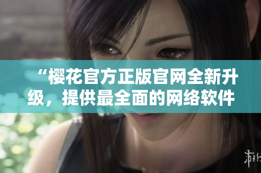 “樱花官方正版官网全新升级，提供最全面的网络软件应用资源”