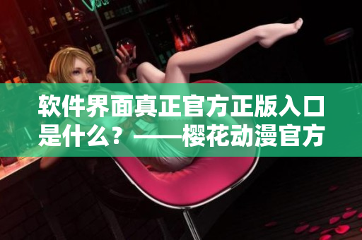 软件界面真正官方正版入口是什么？——樱花动漫官方正版网站分享