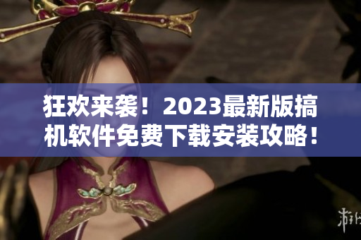 狂欢来袭！2023最新版搞机软件免费下载安装攻略！