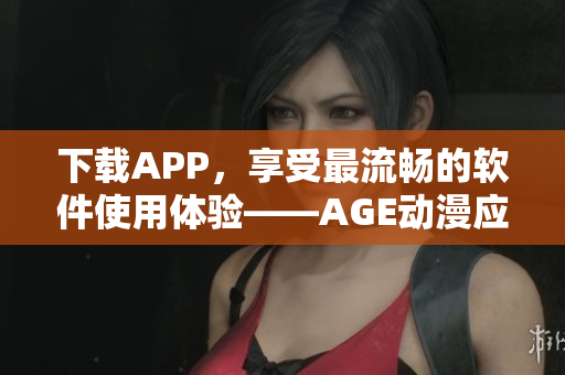 下载APP，享受最流畅的软件使用体验——AGE动漫应用
