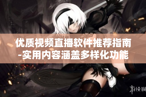 优质视频直播软件推荐指南-实用内容涵盖多样化功能