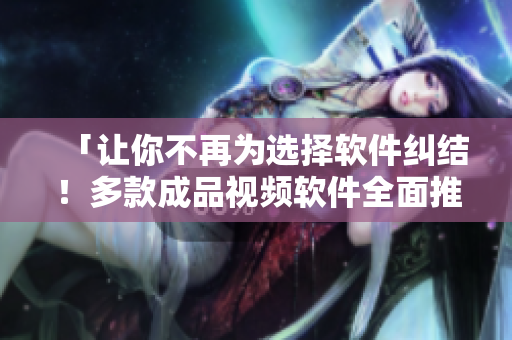 「让你不再为选择软件纠结！多款成品视频软件全面推荐」