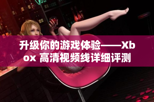 升级你的游戏体验——Xbox 高清视频线详细评测