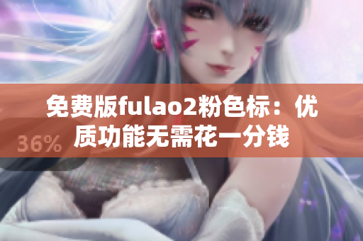 免费版fulao2粉色标：优质功能无需花一分钱
