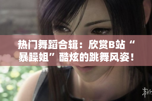 热门舞蹈合辑：欣赏B站“暴躁姐”酷炫的跳舞风姿！