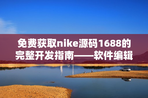 免费获取nike源码1688的完整开发指南——软件编辑指南