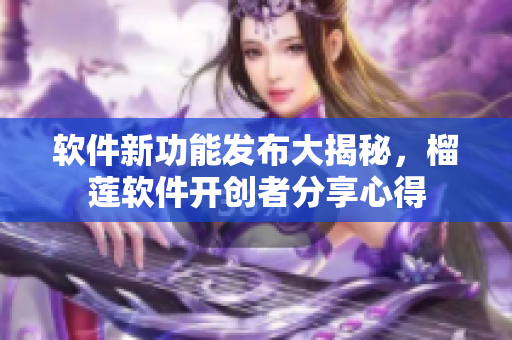 软件新功能发布大揭秘，榴莲软件开创者分享心得