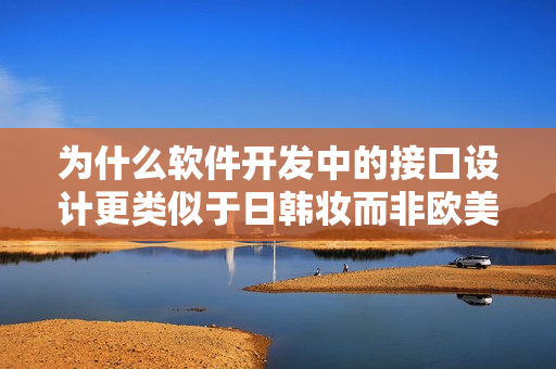 为什么软件开发中的接口设计更类似于日韩妆而非欧美妆？