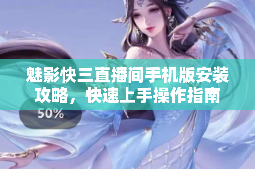 魅影快三直播间手机版安装攻略，快速上手操作指南