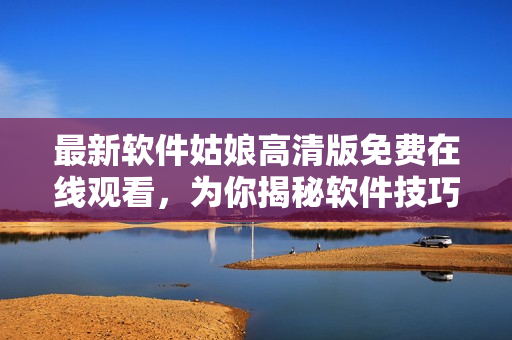 最新软件姑娘高清版免费在线观看，为你揭秘软件技巧