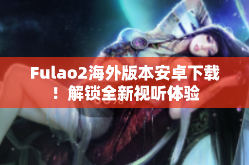 Fulao2海外版本安卓下载！解锁全新视听体验