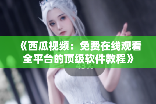 《西瓜视频：免费在线观看全平台的顶级软件教程》