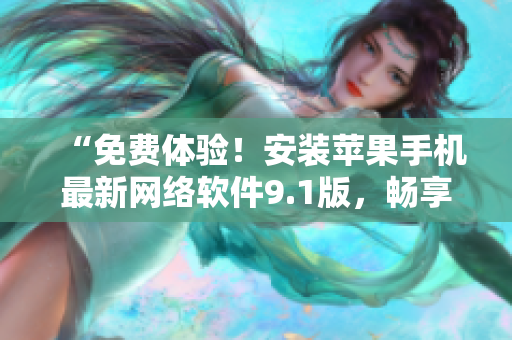 “免费体验！安装苹果手机最新网络软件9.1版，畅享高效便利！”