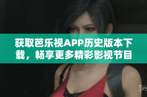 获取芭乐视APP历史版本下载，畅享更多精彩影视节目