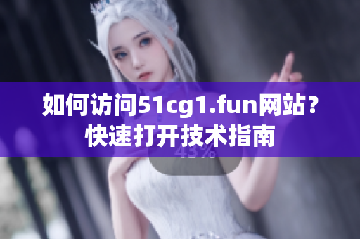如何访问51cg1.fun网站？快速打开技术指南