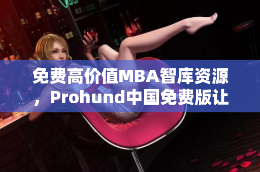 免费高价值MBA智库资源，Prohund中国免费版让你轻松成为商业精英