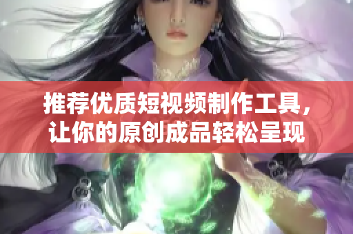 推荐优质短视频制作工具，让你的原创成品轻松呈现