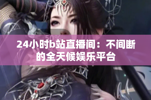 24小时b站直播间：不间断的全天候娱乐平台