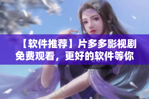 【软件推荐】片多多影视剧免费观看，更好的软件等你发掘！
