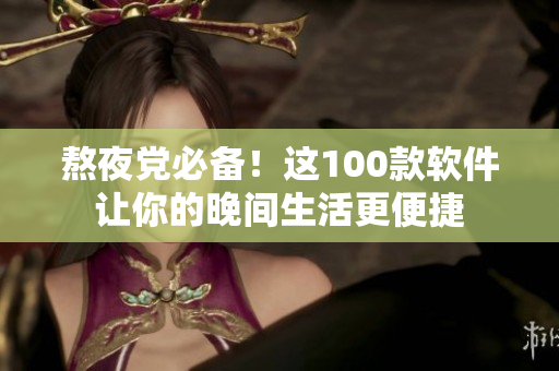 熬夜党必备！这100款软件让你的晚间生活更便捷