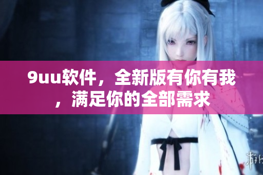 9uu软件，全新版有你有我，满足你的全部需求
