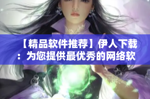 【精品软件推荐】伊人下载：为您提供最优秀的网络软件推荐