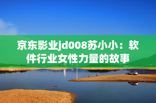 京东影业jd008苏小小：软件行业女性力量的故事