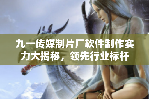 九一传媒制片厂软件制作实力大揭秘，领先行业标杆