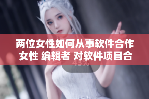 两位女性如何从事软件合作 女性 编辑者 对软件项目合作 指导者