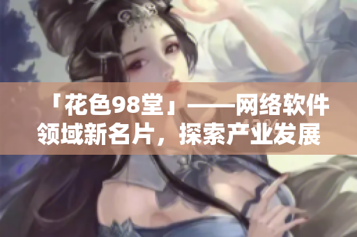 「花色98堂」——网络软件领域新名片，探索产业发展新路径