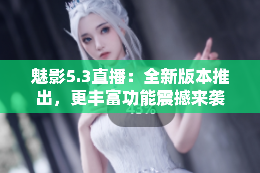 魅影5.3直播：全新版本推出，更丰富功能震撼来袭