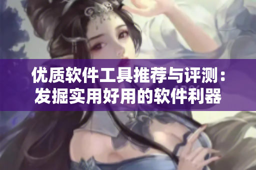 优质软件工具推荐与评测：发掘实用好用的软件利器