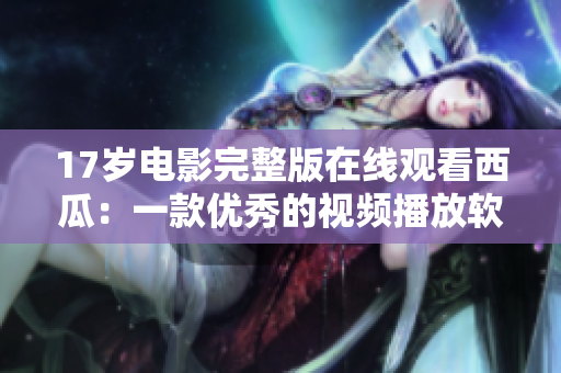 17岁电影完整版在线观看西瓜：一款优秀的视频播放软件你不能错过